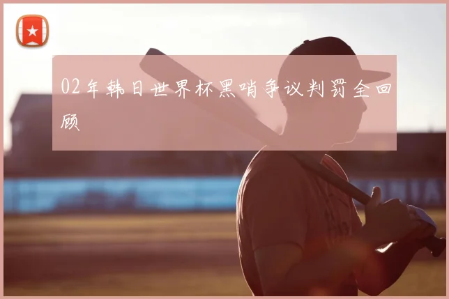 02年韩日世界杯黑哨争议判罚全回顾