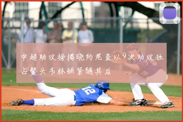 中超助攻榜揭晓约尼查以9次助攻独占鳌头韦林顿紧随其后