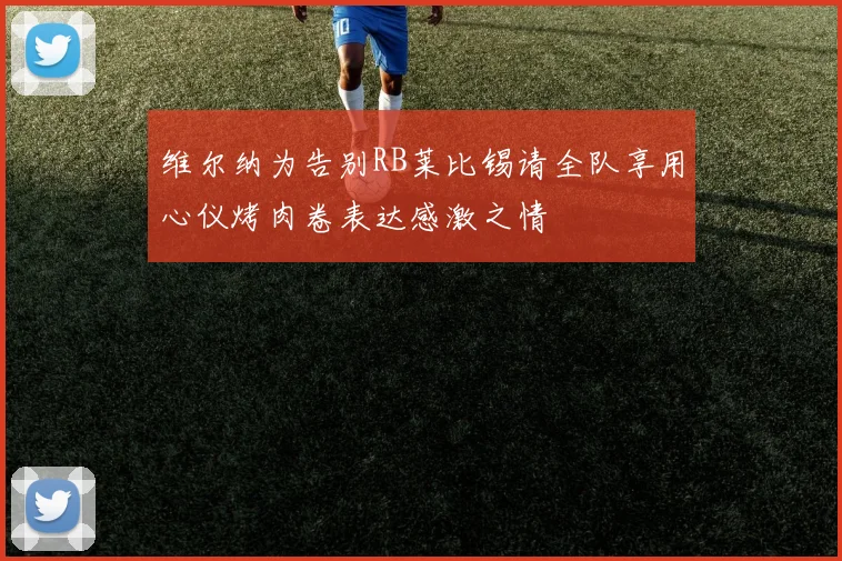 维尔纳为告别RB莱比锡请全队享用心仪烤肉卷表达感激之情