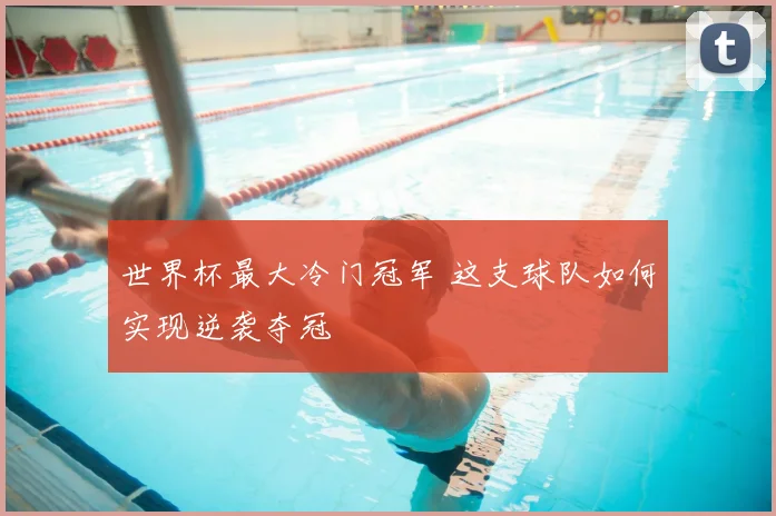 世界杯最大冷门冠军 这支球队如何实现逆袭夺冠